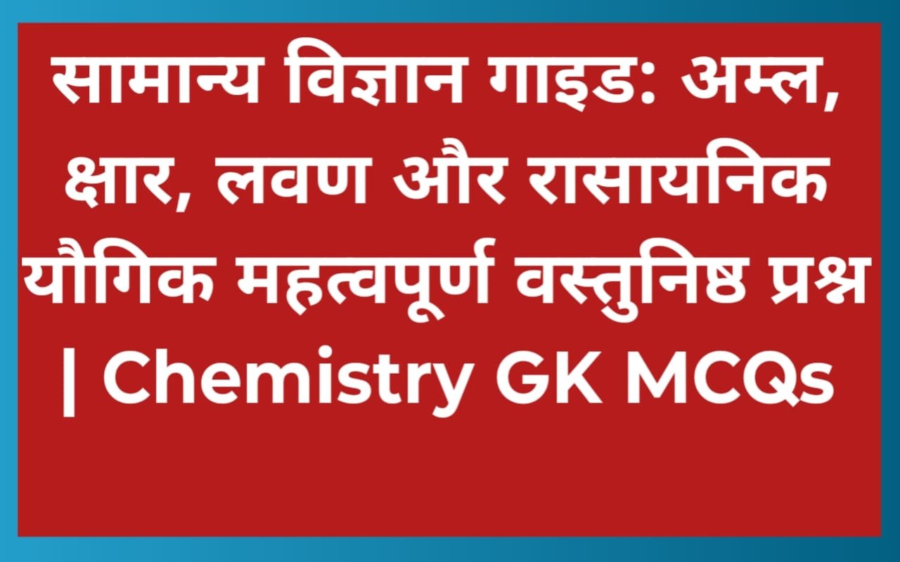सामान्य विज्ञान गाइड: अम्ल, क्षार, लवण और रासायनिक यौगिक महत्वपूर्ण वस्तुनिष्ठ प्रश्न | Chemistry GK MCQs