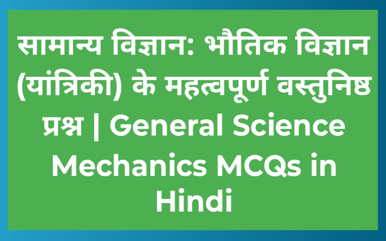 सामान्य विज्ञान: भौतिक विज्ञान (यांत्रिकी) के महत्वपूर्ण वस्तुनिष्ठ प्रश्न | General Science Mechanics MCQs in Hindi