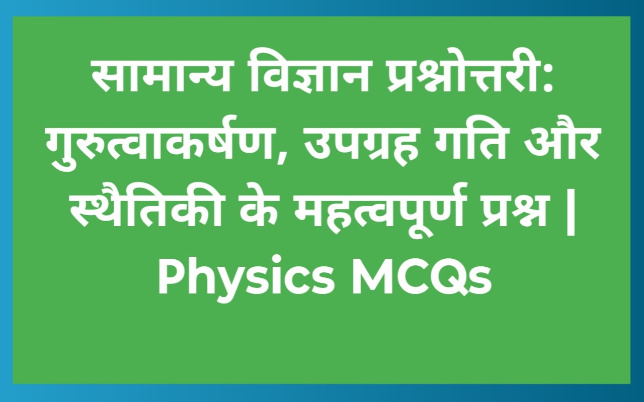 सामान्य विज्ञान प्रश्नोत्तरी: गुरुत्वाकर्षण, उपग्रह गति और स्थैतिकी के महत्वपूर्ण प्रश्न | Physics MCQs